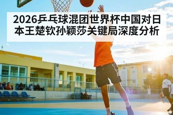 2026乒乓球混团世界杯中国对日本王楚钦孙颖莎关键局深度分析