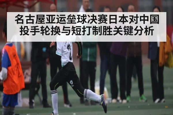 名古屋亚运垒球决赛日本对中国投手轮换与短打制胜关键分析