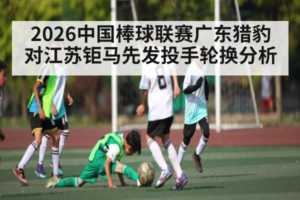 2026中国棒球联赛广东猎豹对江苏钜马先发投手轮换分析